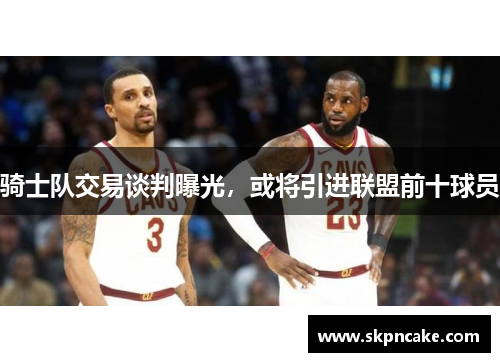 骑士队交易谈判曝光，或将引进联盟前十球员