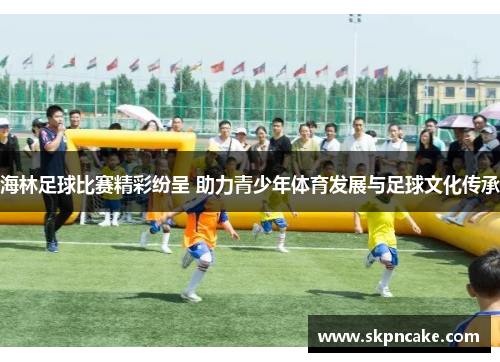 海林足球比赛精彩纷呈 助力青少年体育发展与足球文化传承