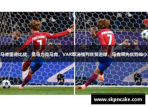 马德里德比战：皇马力克马竞，VAR取消格列兹曼进球，马竞领先优势缩小