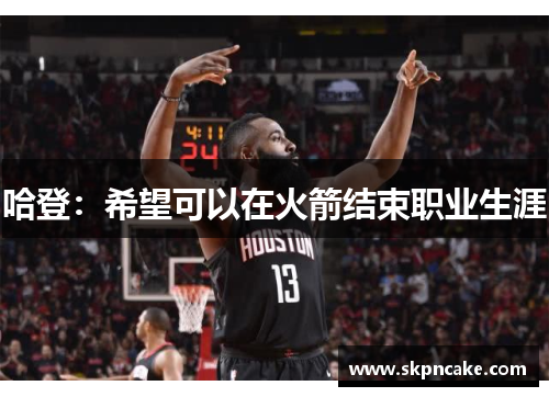 哈登：希望可以在火箭结束职业生涯