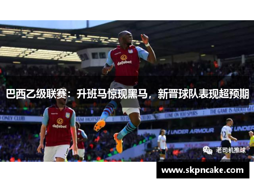 巴西乙级联赛：升班马惊现黑马，新晋球队表现超预期