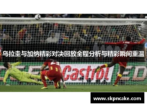 乌拉圭与加纳精彩对决回放全程分析与精彩瞬间重温