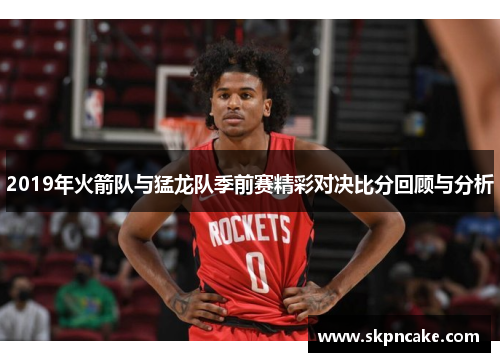 2019年火箭队与猛龙队季前赛精彩对决比分回顾与分析