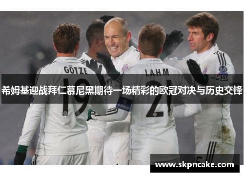 希姆基迎战拜仁慕尼黑期待一场精彩的欧冠对决与历史交锋
