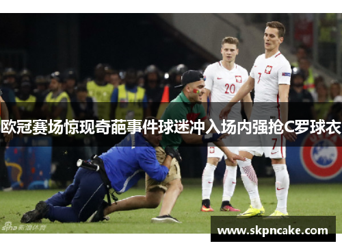 欧冠赛场惊现奇葩事件球迷冲入场内强抢C罗球衣