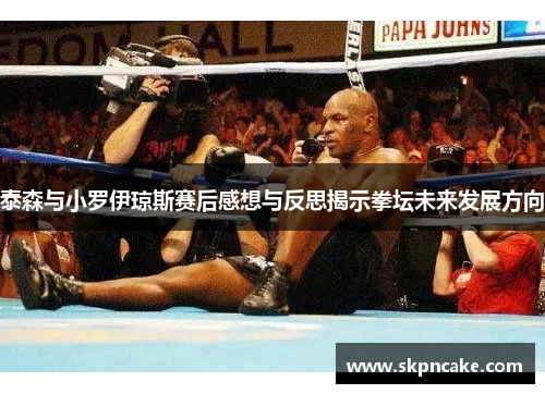 泰森与小罗伊琼斯赛后感想与反思揭示拳坛未来发展方向