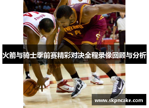 火箭与骑士季前赛精彩对决全程录像回顾与分析