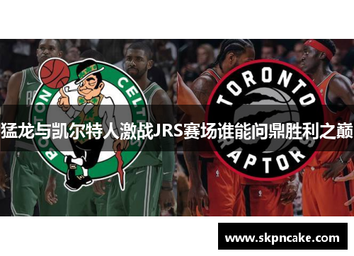 猛龙与凯尔特人激战JRS赛场谁能问鼎胜利之巅