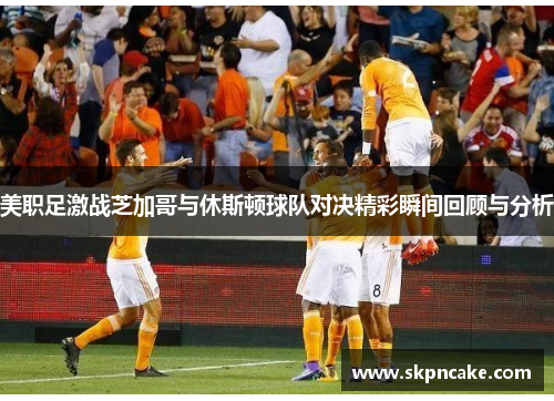 美职足激战芝加哥与休斯顿球队对决精彩瞬间回顾与分析