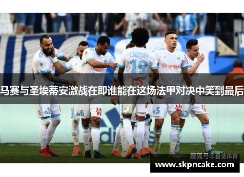 马赛与圣埃蒂安激战在即谁能在这场法甲对决中笑到最后