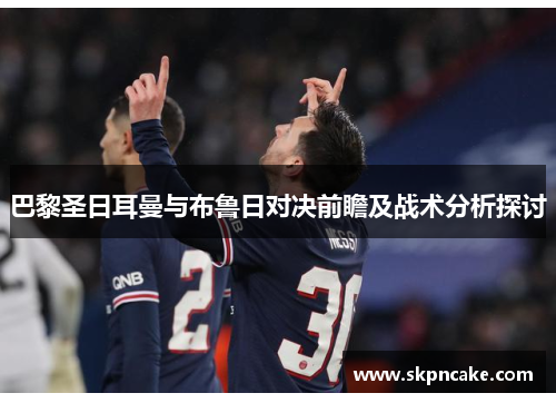 巴黎圣日耳曼与布鲁日对决前瞻及战术分析探讨