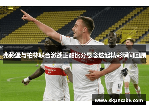 弗赖堡与柏林联合激战正酣比分悬念迭起精彩瞬间回顾