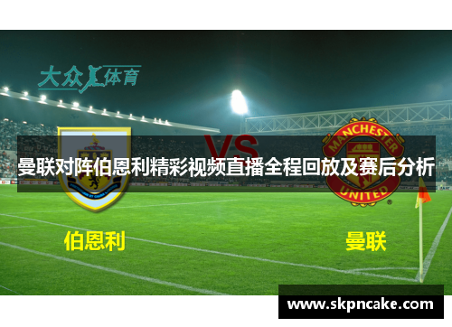 曼联对阵伯恩利精彩视频直播全程回放及赛后分析