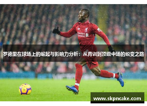 罗德里在球场上的崛起与影响力分析：从青训到顶级中场的蜕变之路
