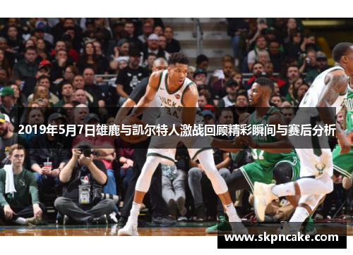 2019年5月7日雄鹿与凯尔特人激战回顾精彩瞬间与赛后分析